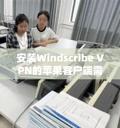 安装Windscribe VPN的苹果客户端需要遵循以下步骤