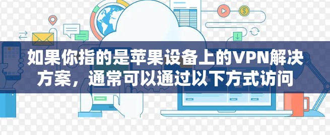如果你指的是苹果设备上的VPN解决方案,通常可以通过以下方式访问 如果你指的是苹果设备上的VPN解决方案,通常可以通过以下方式访问