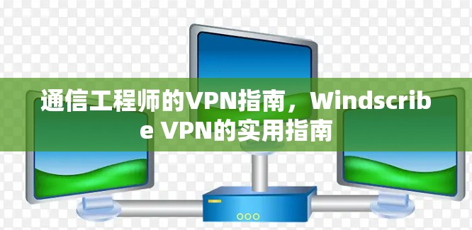 通信工程师的VPN指南,Windscribe VPN的实用指南 通信工程师的VPN指南,Windscribe VPN的实用指南