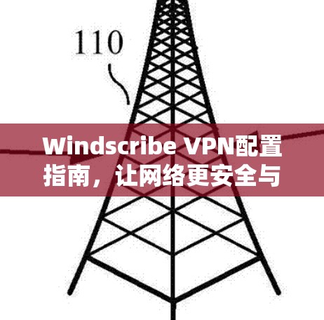 Windscribe VPN配置指南,让网络更安全与高效 Windscribe VPN配置指南,让网络更安全与高效