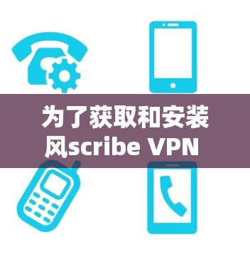 为了获取和安装风scribe VPN 的最新更新版本,您可以按照以下步骤操作 为了获取和安装风scribe VPN 的最新更新版本,您可以按照以下步骤操作