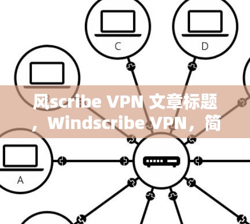 风scribe VPN 文章标题，Windscribe VPN，简单高效，轻松管理远程办公环境