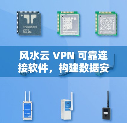 风水云 VPN 可靠连接软件,构建数据安全的通信网络 风水云 VPN 可靠连接软件,构建数据安全的通信网络