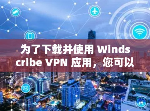 为了下载并使用 Windscribe VPN 应用,您可以按照以下步骤进行操作 为了下载并使用 Windscribe VPN 应用,您可以按照以下步骤进行操作
