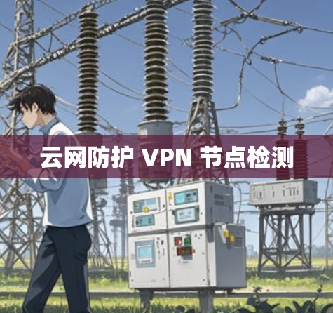 云网防护 VPN 节点检测 云网防护 VPN 节点检测