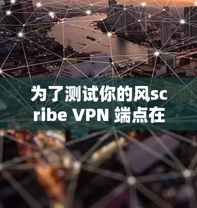 为了测试你的风scribe VPN 端点在不同地区和时间的网络速度,按照以下步骤进行 为了测试你的风scribe VPN 端点在不同地区和时间的网络速度,按照以下步骤进行
