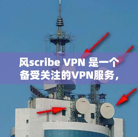 风scribe VPN 是一个备受关注的VPN服务,因其独特的功能和用户体验而受到好评。以下是对风scribe VPN 的详细分析和推荐 风scribe VPN 是一个备受关注的VPN服务,因其独特的功能和用户体验而受到好评。以下是对风scribe VPN 的详细分析和推荐