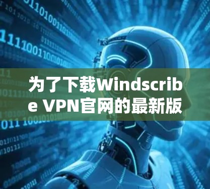为了下载Windscribe VPN官网的最新版本,您可以按照以下步骤进行操作 为了下载Windscribe VPN官网的最新版本,您可以按照以下步骤进行操作