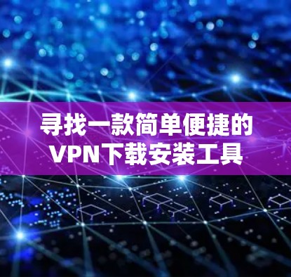 寻找一款简单便捷的VPN下载安装工具 寻找一款简单便捷的VPN下载安装工具