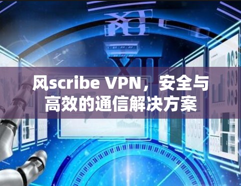 风scribe VPN,安全与高效的通信解决方案 风scribe VPN,安全与高效的通信解决方案