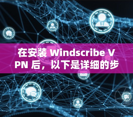 在安装 Windscribe VPN 后，以下是详细的步骤指南