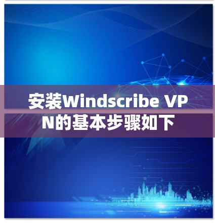 安装Windscribe VPN的基本步骤如下 安装Windscribe VPN的基本步骤如下