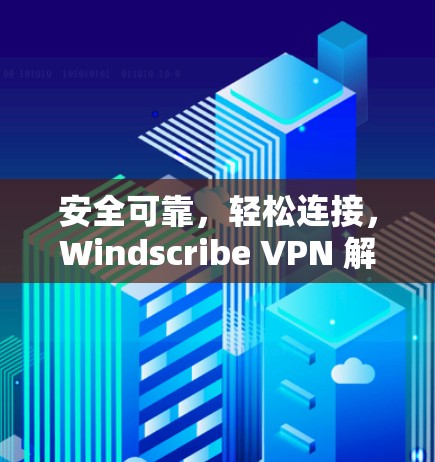 安全可靠，轻松连接，Windscribe VPN 解决VPN难题