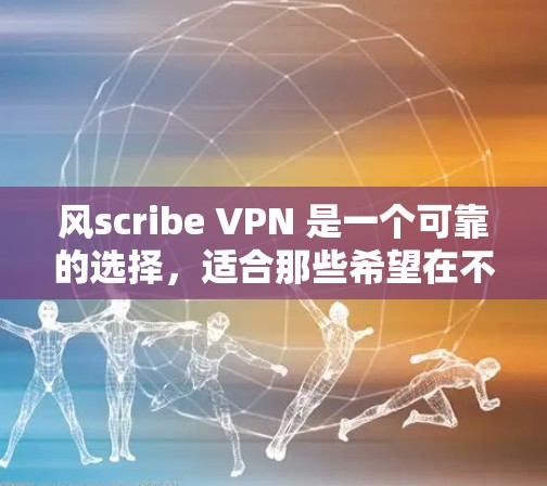 风scribe VPN 是一个可靠的选择，适合那些希望在不付费的情况下享受VPN服务的人。以下是对风scribe VPN 的详细介绍
