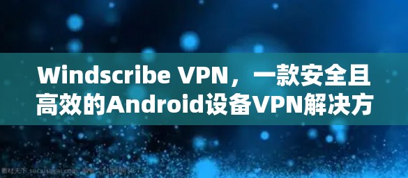 Windscribe VPN,一款安全且高效的Android设备VPN解决方案 Windscribe VPN,一款安全且高效的Android设备VPN解决方案