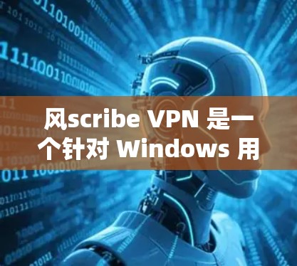风scribe VPN 是一个针对 Windows 用户的网络VPN工具，旨在提供安全的网络访问体验。以下是对风scribe VPN 的详细介绍