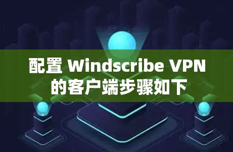 配置 Windscribe VPN 的客户端步骤如下 配置 Windscribe VPN 的客户端步骤如下