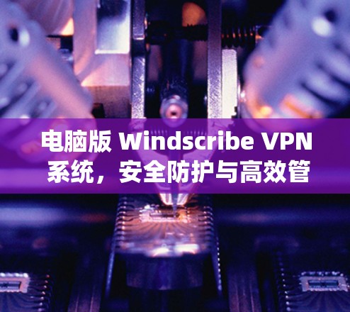 电脑版 Windscribe VPN 系统,安全防护与高效管理的电脑版网络安全解决方案 电脑版 Windscribe VPN 系统,安全防护与高效管理的电脑版网络安全解决方案