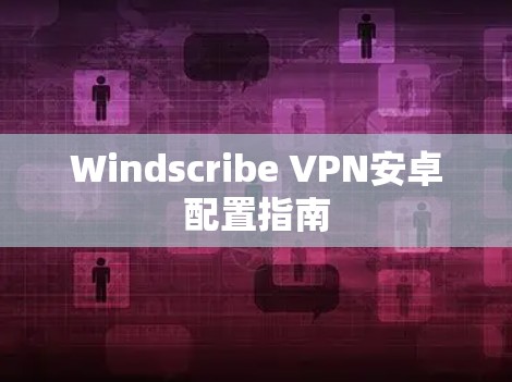 Windscribe VPN安卓配置指南 Windscribe VPN安卓配置指南