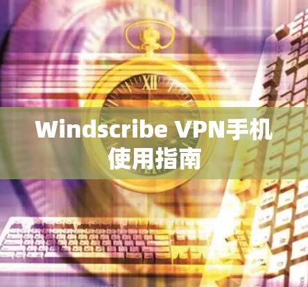 Windscribe VPN手机使用指南