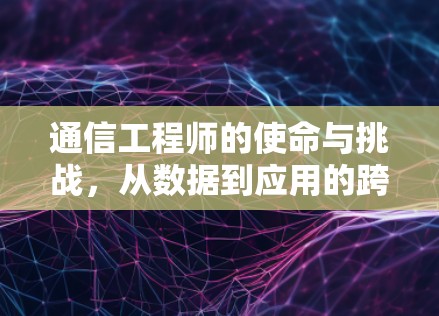 通信工程师的使命与挑战,从数据到应用的跨越 通信工程师的使命与挑战,从数据到应用的跨越