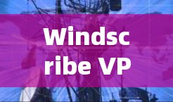 Windscribe VPN,在安卓环境下安全且高效的VPN解决方案 Windscribe VPN,在安卓环境下安全且高效的VPN解决方案
