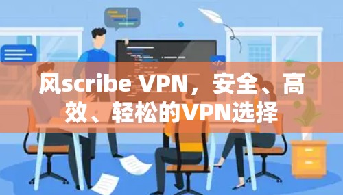 风scribe VPN,安全、高效、轻松的VPN选择 风scribe VPN,安全、高效、轻松的VPN选择