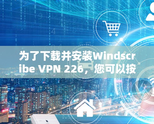 为了下载并安装Windscribe VPN 226,您可以按照以下步骤操作 为了下载并安装Windscribe VPN 226,您可以按照以下步骤操作
