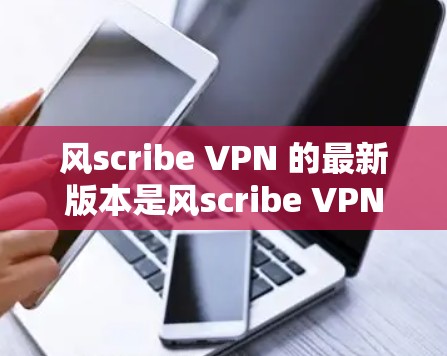 风scribe VPN 的最新版本是风scribe VPN 223 年发布的版本,通常标记为 v2.12 或者类似的版本号。以下是一些关于风scribe VPN 的详细信息 风scribe VPN 的最新版本是风scribe VPN 223 年发布的版本,通常标记为 v2.12 或者类似的版本号。以下是一些关于风scribe VPN 的详细信息