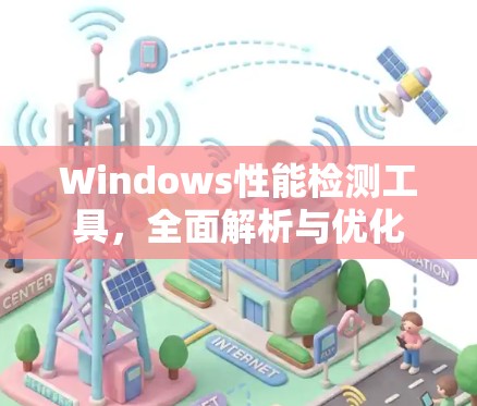 Windows性能检测工具,全面解析与优化 Windows性能检测工具,全面解析与优化
