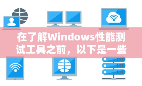 在了解Windows性能测试工具之前,以下是一些关键步骤和建议 在了解Windows性能测试工具之前,以下是一些关键步骤和建议