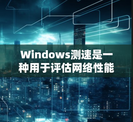 Windows测速是一种用于评估网络性能的工具，可以帮助你确定连接到哪里的网络和网络带宽。以下是一些步骤和方法来使用Windows测速