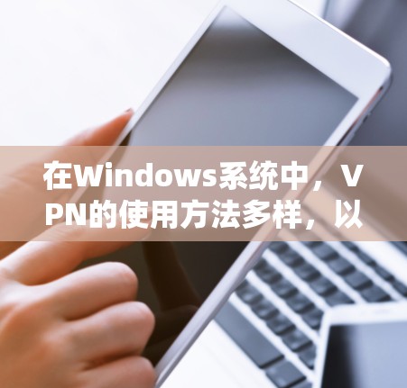 在Windows系统中,VPN的使用方法多样,以下是逐步的指南 在Windows系统中,VPN的使用方法多样,以下是逐步的指南