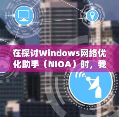 在探讨Windows网络优化助手(NIOA)时,我们可以系统地了解其功能、使用方法和实际效果。以下是详细的分析 在探讨Windows网络优化助手(NIOA)时,我们可以系统地了解其功能、使用方法和实际效果。以下是详细的分析