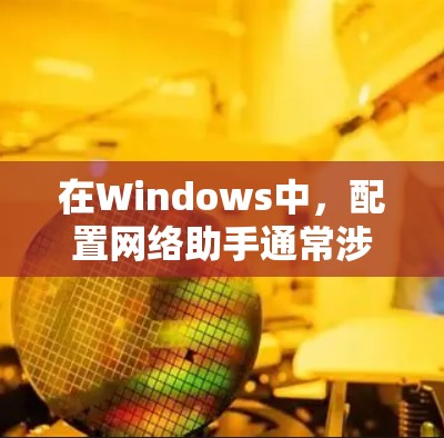 在Windows中,配置网络助手通常涉及安装或启用特定的网络软件或工具。以下是一些常见的网络配置助手功能及其使用方法 在Windows中,配置网络助手通常涉及安装或启用特定的网络软件或工具。以下是一些常见的网络配置助手功能及其使用方法