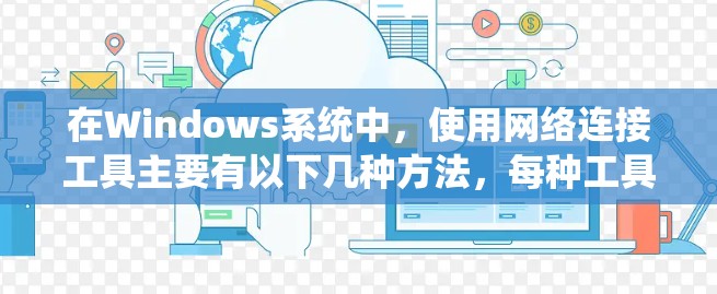 在Windows系统中，使用网络连接工具主要有以下几种方法，每种工具都有其特定的使用场景和操作步骤。以下是对这些工具的详细说明
