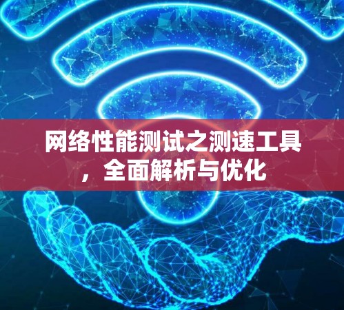 网络性能测试之测速工具,全面解析与优化 网络性能测试之测速工具,全面解析与优化