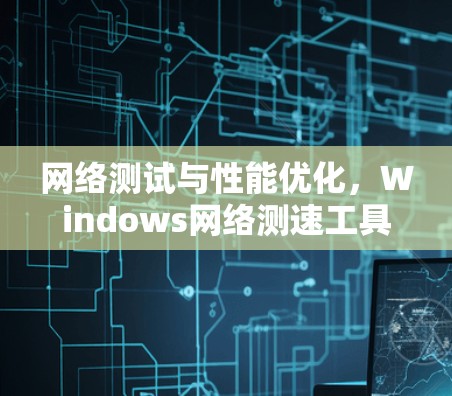 网络测试与性能优化,Windows网络测速工具指南 网络测试与性能优化,Windows网络测速工具指南