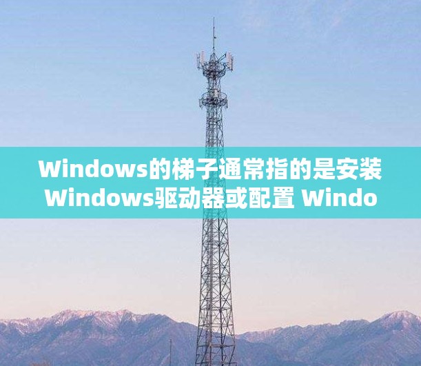 Windows的梯子通常指的是安装Windows驱动器或配置 Windows 的一些特定设置。以下是一些常见的 Windows 梯子设置和如何配置它们