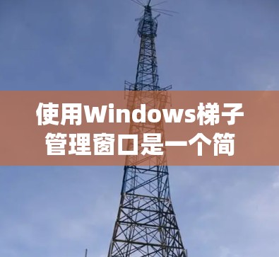 使用Windows梯子管理窗口是一个简单但系统性的过程,以下是一些详细的步骤指南 使用Windows梯子管理窗口是一个简单但系统性的过程,以下是一些详细的步骤指南
