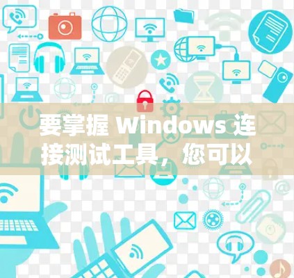 要掌握 Windows 连接测试工具，您可以按照以下步骤进行学习