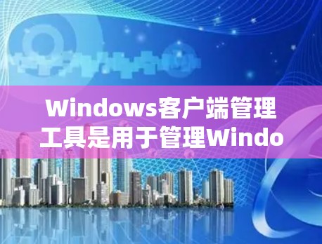 Windows客户端管理工具是用于管理Windows客户端软件、设备和应用的工具。以下是几种主要的工具及其功能 Windows客户端管理工具是用于管理Windows客户端软件、设备和应用的工具。以下是几种主要的工具及其功能