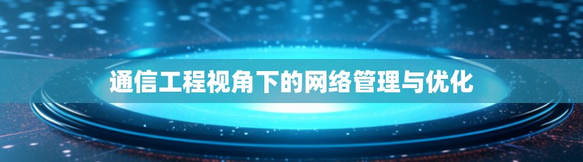 通信工程视角下的网络管理与优化 通信工程视角下的网络管理与优化