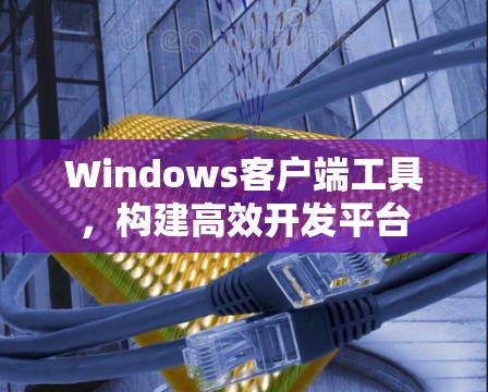 Windows客户端工具,构建高效开发平台 Windows客户端工具,构建高效开发平台