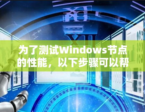 为了测试Windows节点的性能,以下步骤可以帮助您准确测量其资源使用情况 为了测试Windows节点的性能,以下步骤可以帮助您准确测量其资源使用情况