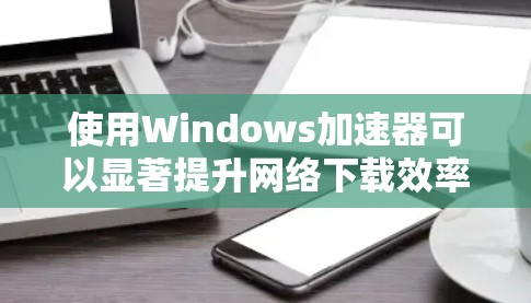 使用Windows加速器可以显著提升网络下载效率,但需注意安全和合理使用。以下是详细的使用指南和注意事项 使用Windows加速器可以显著提升网络下载效率,但需注意安全和合理使用。以下是详细的使用指南和注意事项