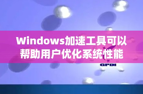 Windows加速工具可以帮助用户优化系统性能、减少资源占用和提高下载速度。以下是一些常见的Windows加速工具及其功能