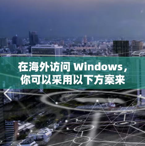 在海外访问 Windows,你可以采用以下方案来支持 Windows 环境。以下步骤涵盖了从环境搭建到用户管理、网络配置、测试和安全的各个方面 在海外访问 Windows,你可以采用以下方案来支持 Windows 环境。以下步骤涵盖了从环境搭建到用户管理、网络配置、测试和安全的各个方面