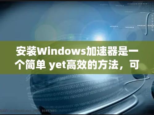 安装Windows加速器是一个简单 yet高效的方法,可以显著提升你的电脑性能。以下是一个详细且结构化的教程,帮助你轻松安装和使用加速器 安装Windows加速器是一个简单 yet高效的方法,可以显著提升你的电脑性能。以下是一个详细且结构化的教程,帮助你轻松安装和使用加速器