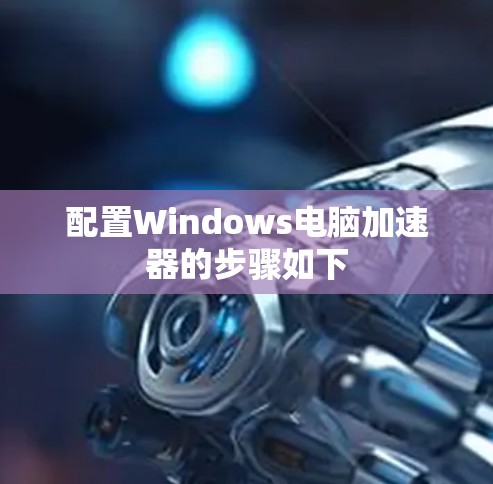 配置Windows电脑加速器的步骤如下 配置Windows电脑加速器的步骤如下